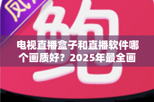 电视直播盒子和直播软件哪个画质好？2025年最全画质对比与选购指南