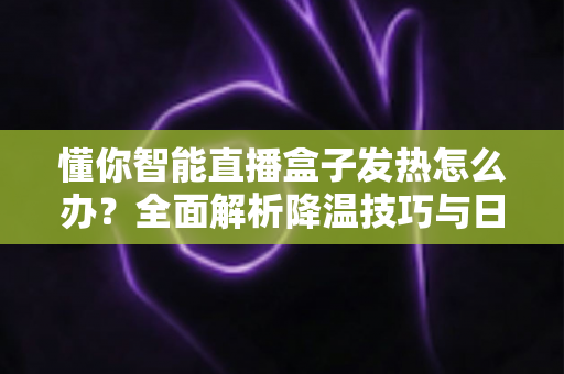 懂你智能直播盒子发热怎么办?全面解析降温技巧与日常养护指南,让直播设备持久稳定运行 懂你智能直播盒子发热怎么办?全面解析降温技巧与日常养护指南,让直播设备持久稳定运行