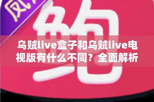 乌贼live盒子和乌贼live电视版有什么不同?全面解析两大版本差异,帮你选对设备畅享高清直播体验 乌贼live盒子和乌贼live电视版有什么不同?全面解析两大版本差异,帮你选对设备畅享高清直播体验