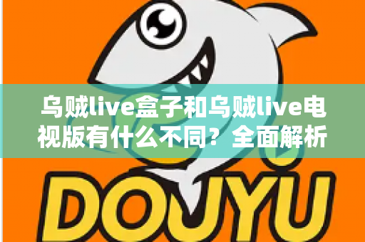乌贼live盒子和乌贼live电视版有什么不同?全面解析两大版本差异,帮你选对设备畅享高清直播体验 乌贼live盒子和乌贼live电视版有什么不同?全面解析两大版本差异,帮你选对设备畅享高清直播体验
