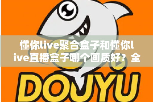懂你live聚合盒子和懂你live直播盒子哪个画质好?全维度深度对比与选购指南 懂你live聚合盒子和懂你live直播盒子哪个画质好?全维度深度对比与选购指南