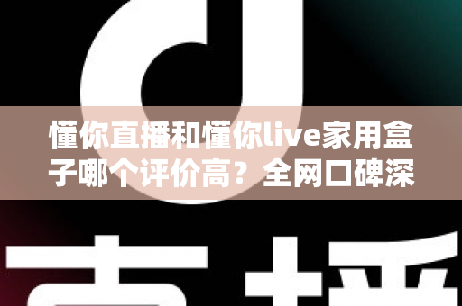懂你直播和懂你live家用盒子哪个评价高？全网口碑深度对比与选购避坑指南