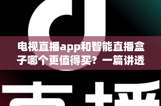 电视直播app和智能直播盒子哪个更值得买？一篇讲透选购逻辑的实用对比指南
