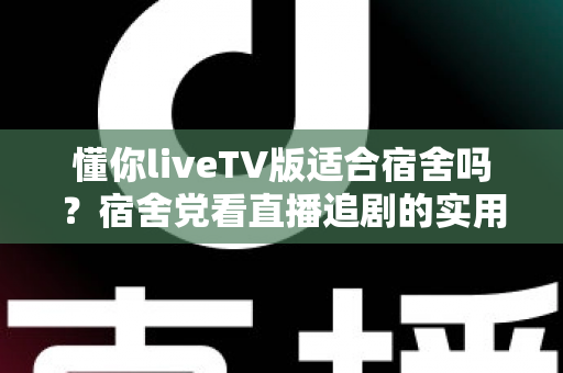 懂你liveTV版适合宿舍吗?宿舍党看直播追剧的实用指南与体验分析 懂你liveTV版适合宿舍吗?宿舍党看直播追剧的实用指南与体验分析