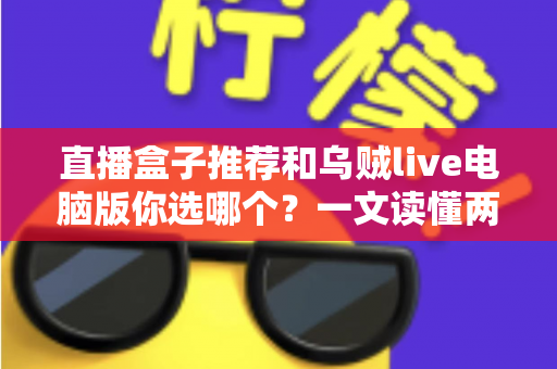 直播盒子推荐和乌贼live电脑版你选哪个?一文读懂两大观播方案的区别与选择技巧 直播盒子推荐和乌贼live电脑版你选哪个?一文读懂两大观播方案的区别与选择技巧