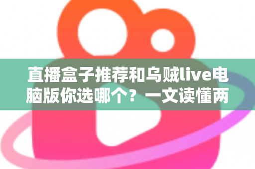 直播盒子推荐和乌贼live电脑版你选哪个?一文读懂两大观播方案的区别与选择技巧 直播盒子推荐和乌贼live电脑版你选哪个?一文读懂两大观播方案的区别与选择技巧