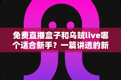 免费直播盒子和乌贼live哪个适合新手?一篇讲透的新手选型实用指南 免费直播盒子和乌贼live哪个适合新手?一篇讲透的新手选型实用指南