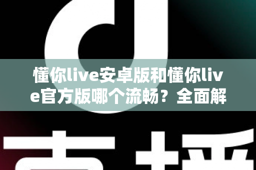 懂你live安卓版和懂你live官方版哪个流畅?全面解析两大版本的性能差异与选择指南 懂你live安卓版和懂你live官方版哪个流畅?全面解析两大版本的性能差异与选择指南