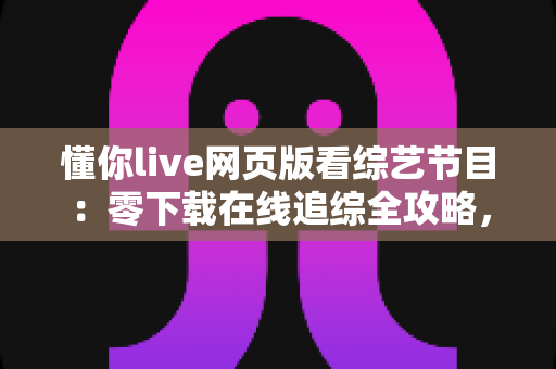 懂你live网页版看综艺节目：零下载在线追综全攻略，解锁高清流畅观影新体验
