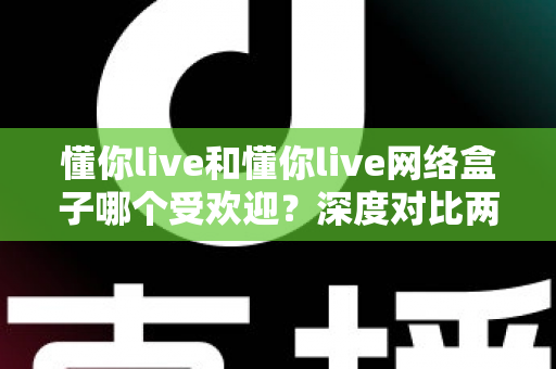 懂你live和懂你live网络盒子哪个受欢迎？深度对比两大热门观影方式帮你选对不踩坑