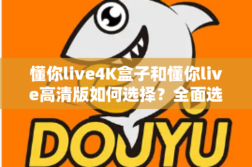 懂你live4K盒子和懂你live高清版如何选择?全面选购指南帮你轻松做决定 懂你live4K盒子和懂你live高清版如何选择?全面选购指南帮你轻松做决定