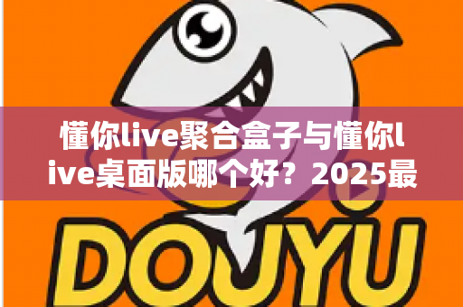 懂你live聚合盒子与懂你live桌面版哪个好?2025最新深度对比评测,帮你一次选对不踩坑 懂你live聚合盒子与懂你live桌面版哪个好?2025最新深度对比评测,帮你一次选对不踩坑