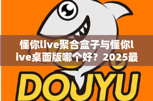 懂你live聚合盒子与懂你live桌面版哪个好?2025最新深度对比评测,帮你一次选对不踩坑 懂你live聚合盒子与懂你live桌面版哪个好?2025最新深度对比评测,帮你一次选对不踩坑