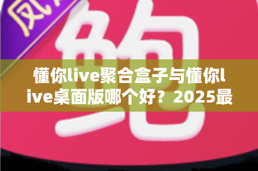 懂你live聚合盒子与懂你live桌面版哪个好?2025最新深度对比评测,帮你一次选对不踩坑 懂你live聚合盒子与懂你live桌面版哪个好?2025最新深度对比评测,帮你一次选对不踩坑