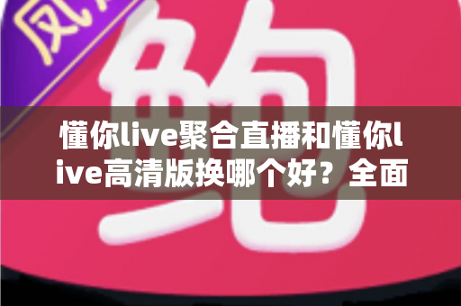 懂你live聚合直播和懂你live高清版换哪个好?全面对比解析助你轻松选对版本 懂你live聚合直播和懂你live高清版换哪个好?全面对比解析助你轻松选对版本