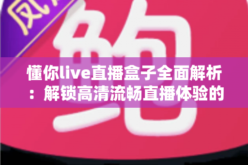 懂你live直播盒子全面解析:解锁高清流畅直播体验的智能观看新选择 懂你live直播盒子全面解析:解锁高清流畅直播体验的智能观看新选择