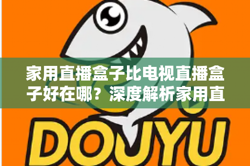 家用直播盒子比电视直播盒子好在哪？深度解析家用直播盒子的核心优势与实用选购指南
