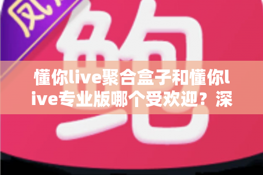 懂你live聚合盒子和懂你live专业版哪个受欢迎?深度对比两大直播工具的热度与选择攻略 懂你live聚合盒子和懂你live专业版哪个受欢迎?深度对比两大直播工具的热度与选择攻略