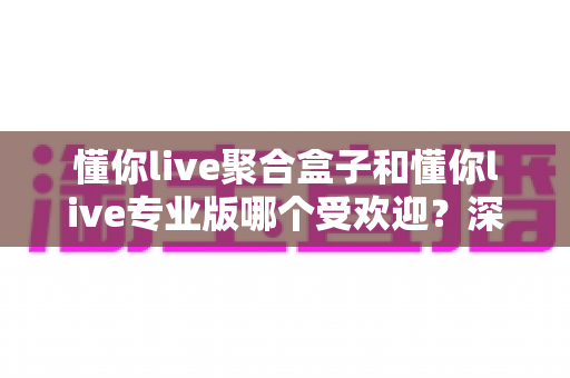 懂你live聚合盒子和懂你live专业版哪个受欢迎?深度对比两大直播工具的热度与选择攻略 懂你live聚合盒子和懂你live专业版哪个受欢迎?深度对比两大直播工具的热度与选择攻略