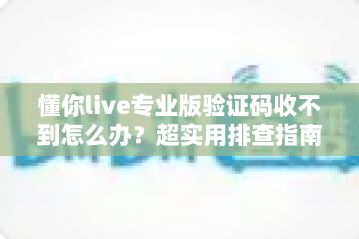 懂你live专业版验证码收不到怎么办？超实用排查指南，教你快速找回登录验证码