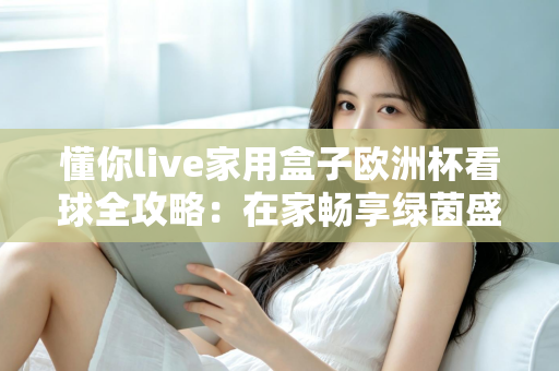 懂你live家用盒子欧洲杯看球全攻略:在家畅享绿茵盛宴的完整指南 懂你live家用盒子欧洲杯看球全攻略:在家畅享绿茵盛宴的完整指南