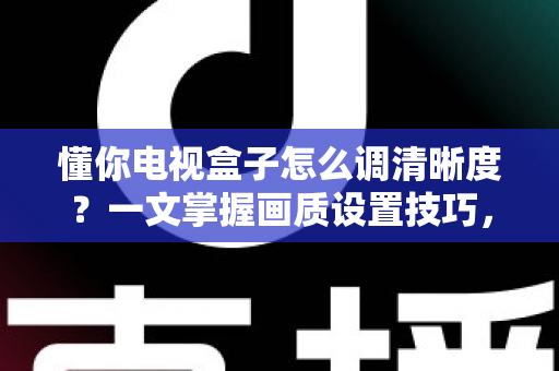 懂你电视盒子怎么调清晰度?一文掌握画质设置技巧,告别模糊画面轻松看高清 懂你电视盒子怎么调清晰度?一文掌握画质设置技巧,告别模糊画面轻松看高清