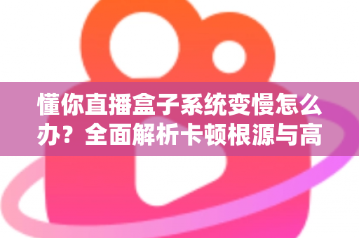 懂你直播盒子系统变慢怎么办?全面解析卡顿根源与高效优化方案 懂你直播盒子系统变慢怎么办?全面解析卡顿根源与高效优化方案