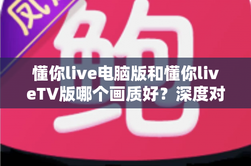 懂你live电脑版和懂你liveTV版哪个画质好?深度对比解析助你选出高清观影最佳方案 懂你live电脑版和懂你liveTV版哪个画质好?深度对比解析助你选出高清观影最佳方案