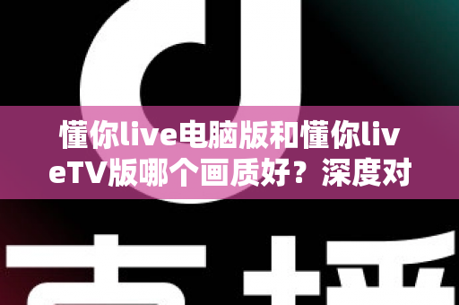懂你live电脑版和懂你liveTV版哪个画质好?深度对比解析助你选出高清观影最佳方案 懂你live电脑版和懂你liveTV版哪个画质好?深度对比解析助你选出高清观影最佳方案