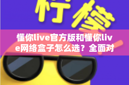 懂你live官方版和懂你live网络盒子怎么选?全面对比分析与选购避坑指南,帮你找到最适合自己的观看方案 懂你live官方版和懂你live网络盒子怎么选?全面对比分析与选购避坑指南,帮你找到最适合自己的观看方案
