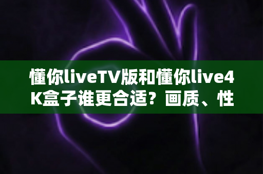懂你liveTV版和懂你live4K盒子谁更合适?画质、性能、价格全方位深度对比,帮你选对不选贵 懂你liveTV版和懂你live4K盒子谁更合适?画质、性能、价格全方位深度对比,帮你选对不选贵
