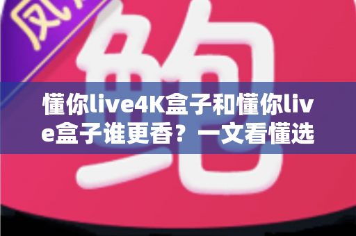 懂你live4K盒子和懂你live盒子谁更香？一文看懂选购门道，看完不花冤枉钱