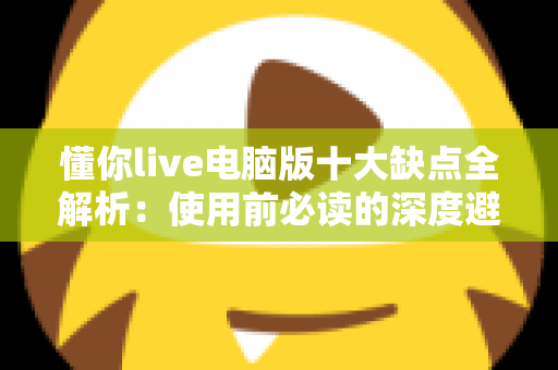 懂你live电脑版十大缺点全解析:使用前必读的深度避坑指南 懂你live电脑版十大缺点全解析:使用前必读的深度避坑指南