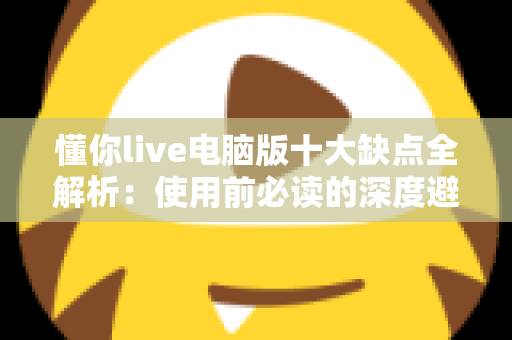 懂你live电脑版十大缺点全解析：使用前必读的深度避坑指南