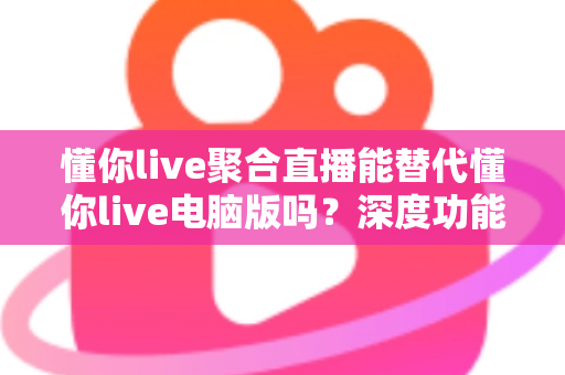 懂你live聚合直播能替代懂你live电脑版吗?深度功能对比与场景化选择指南 懂你live聚合直播能替代懂你live电脑版吗?深度功能对比与场景化选择指南