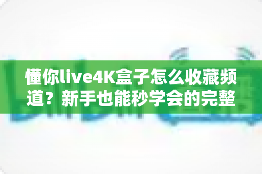 懂你live4K盒子怎么收藏频道?新手也能秒学会的完整教程与实用技巧 懂你live4K盒子怎么收藏频道?新手也能秒学会的完整教程与实用技巧