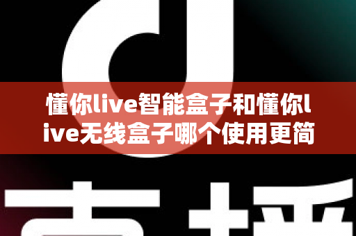 懂你live智能盒子和懂你live无线盒子哪个使用更简单?一站式对比评测帮你轻松做决定 懂你live智能盒子和懂你live无线盒子哪个使用更简单?一站式对比评测帮你轻松做决定