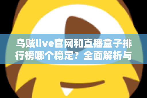 乌贼live官网和直播盒子排行榜哪个稳定?全面解析与安全选择指南 乌贼live官网和直播盒子排行榜哪个稳定?全面解析与安全选择指南