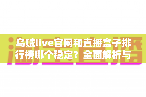 乌贼live官网和直播盒子排行榜哪个稳定？全面解析与安全选择指南
