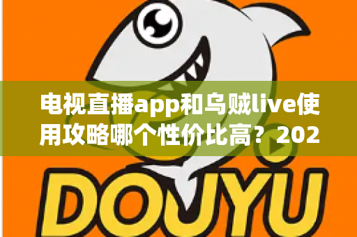 电视直播app和乌贼live使用攻略哪个性价比高？2025超全对比测评与省钱避坑指南