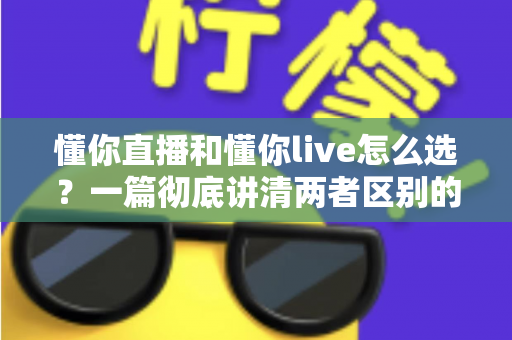 懂你直播和懂你live怎么选？一篇彻底讲清两者区别的实用选择指南