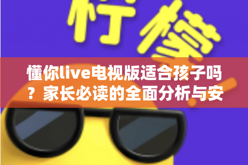 懂你live电视版适合孩子吗？家长必读的全面分析与安全使用指南