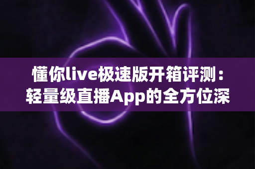 懂你live极速版开箱评测:轻量级直播App的全方位深度体验与真实感受分享 懂你live极速版开箱评测:轻量级直播App的全方位深度体验与真实感受分享