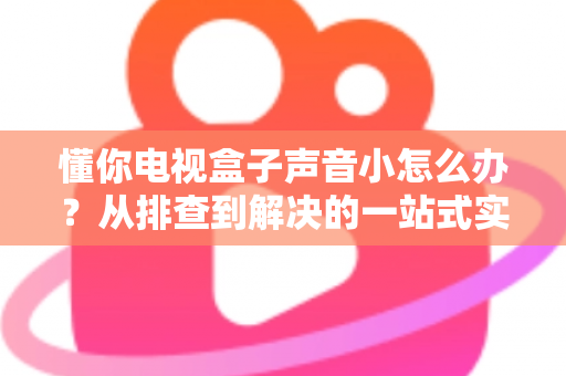 懂你电视盒子声音小怎么办?从排查到解决的一站式实用指南 懂你电视盒子声音小怎么办?从排查到解决的一站式实用指南