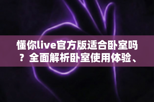 懂你live官方版适合卧室吗？全面解析卧室使用体验、优势与注意事项