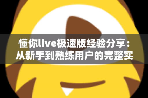 懂你live极速版经验分享:从新手到熟练用户的完整实战指南 懂你live极速版经验分享:从新手到熟练用户的完整实战指南