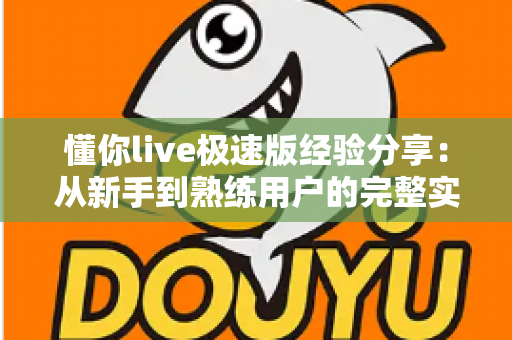 懂你live极速版经验分享:从新手到熟练用户的完整实战指南 懂你live极速版经验分享:从新手到熟练用户的完整实战指南