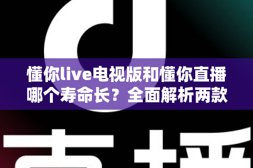 懂你live电视版和懂你直播哪个寿命长？全面解析两款应用的使用周期与稳定性