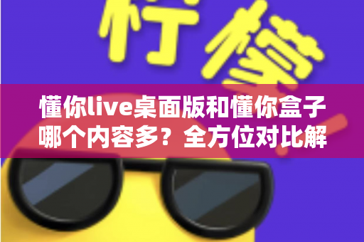 懂你live桌面版和懂你盒子哪个内容多？全方位对比解析帮你选出更合适的观看平台