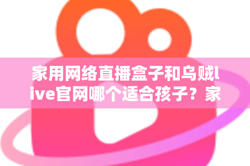 家用网络直播盒子和乌贼live官网哪个适合孩子?家长必读的详细选择指南 家用网络直播盒子和乌贼live官网哪个适合孩子?家长必读的详细选择指南